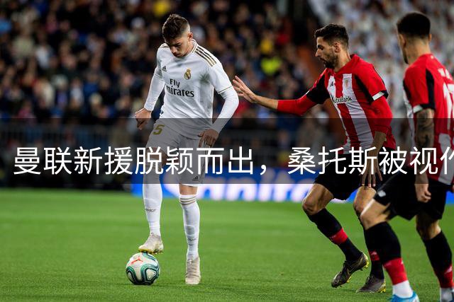 曼联新援脱颖而出，桑托斯被视作未来领袖人选